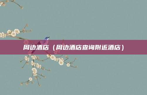 周边酒店（周边酒店查询附近酒店）