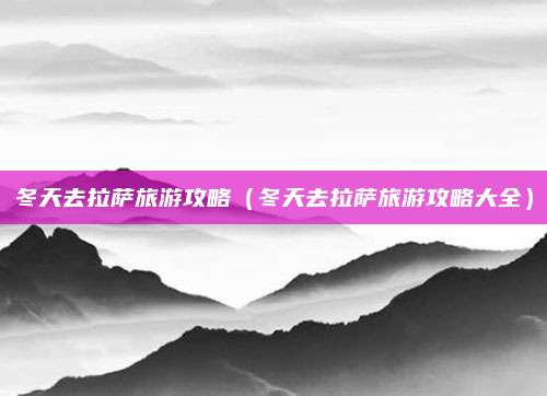 冬天去拉萨旅游攻略（冬天去拉萨旅游攻略大全）
