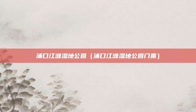 浦口江滩湿地公园（浦口江滩湿地公园门票）
