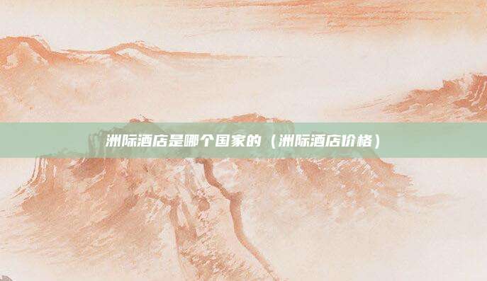 洲际酒店是哪个国家的（洲际酒店价格）