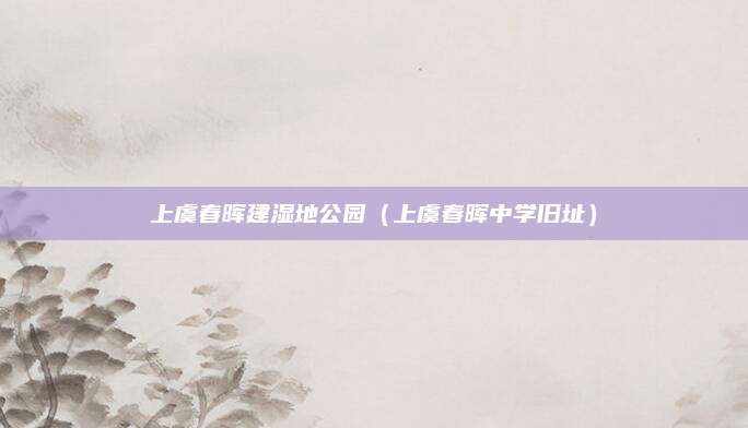上虞春晖建湿地公园（上虞春晖中学旧址）