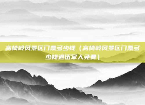 高椅岭风景区门票多少钱（高椅岭风景区门票多少钱退伍军人免费）