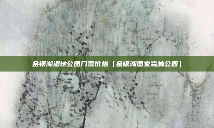 金银湖湿地公园门票价格（金银湖国家森林公园）