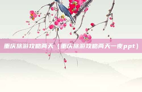 重庆旅游攻略两天（重庆旅游攻略两天一夜ppt）
