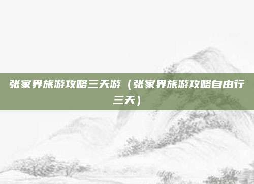 张家界旅游攻略三天游（张家界旅游攻略自由行三天）