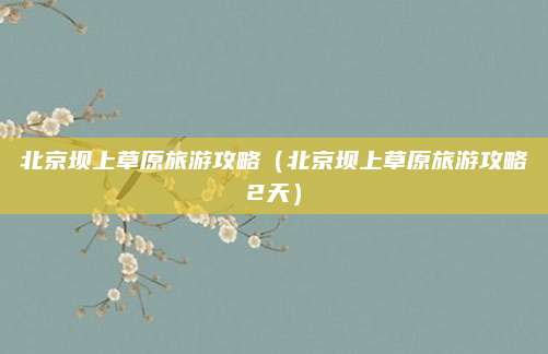 北京坝上草原旅游攻略（北京坝上草原旅游攻略2天）