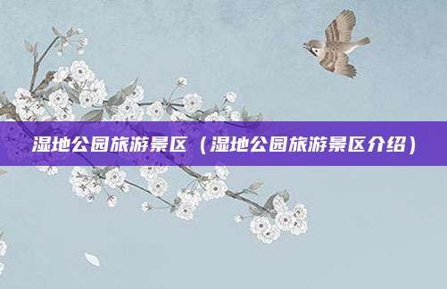 湿地公园旅游景区（湿地公园旅游景区介绍）