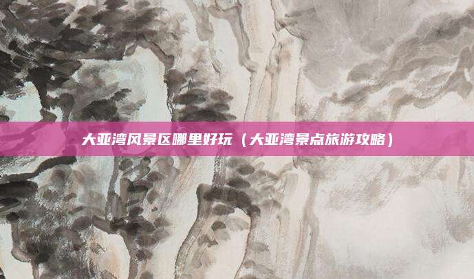 大亚湾风景区哪里好玩（大亚湾景点旅游攻略）