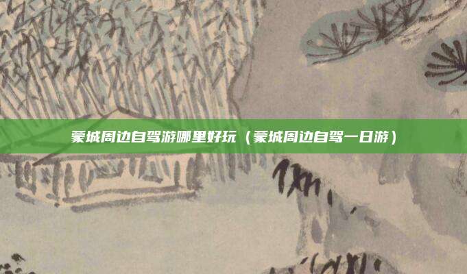 蒙城周边自驾游哪里好玩（蒙城周边自驾一日游）