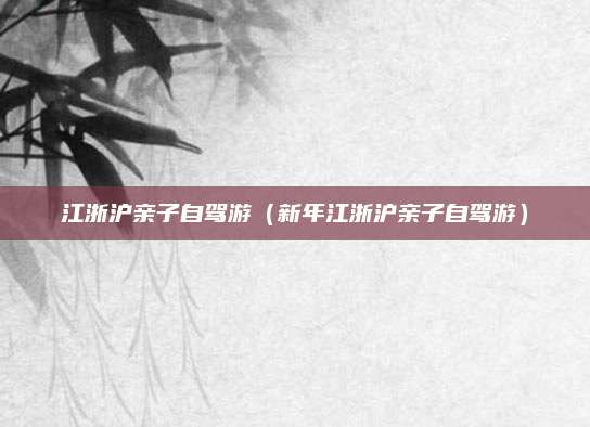江浙沪亲子自驾游（新年江浙沪亲子自驾游）