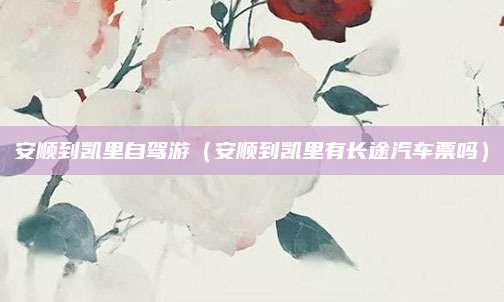 安顺到凯里自驾游（安顺到凯里有长途汽车票吗）