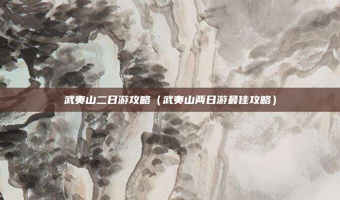 武夷山二日游攻略(武夷山两日游最佳攻略)