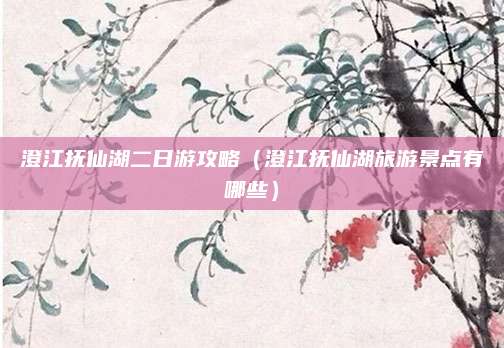 澄江抚仙湖二日游攻略（澄江抚仙湖旅游景点有哪些）