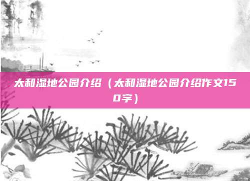太和湿地公园介绍(太和湿地公园介绍作文150字)
