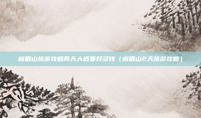 峨眉山旅游攻略两天大概要好多钱(峨眉山2天旅游攻略)