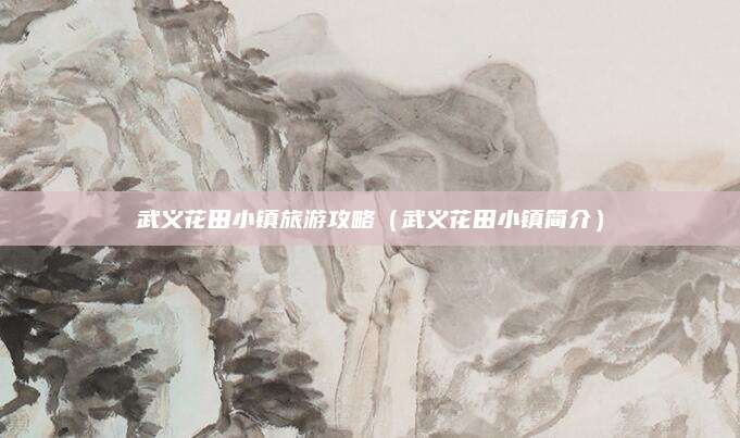 武义花田小镇旅游攻略(武义花田小镇简介)