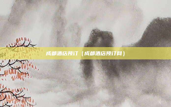 成都酒店预订(成都酒店预订网)