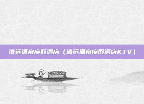 清远温泉度假酒店（清远温泉度假酒店KTV）