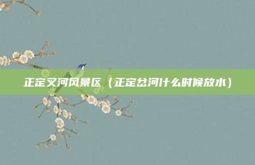 正定叉河风景区（正定岔河什么时候放水）