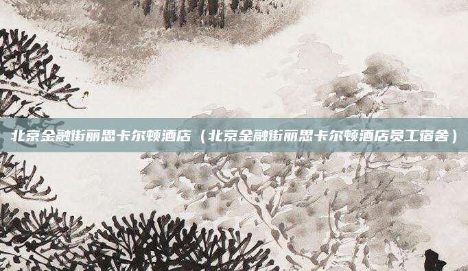 北京金融街丽思卡尔顿酒店(北京金融街丽思卡尔顿酒店员工宿舍)