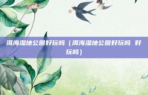 洱海湿地公园好玩吗（洱海湿地公园好玩吗 好玩吗）