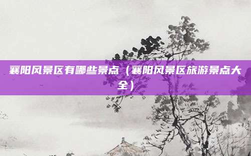 襄阳风景区有哪些景点（襄阳风景区旅游景点大全）