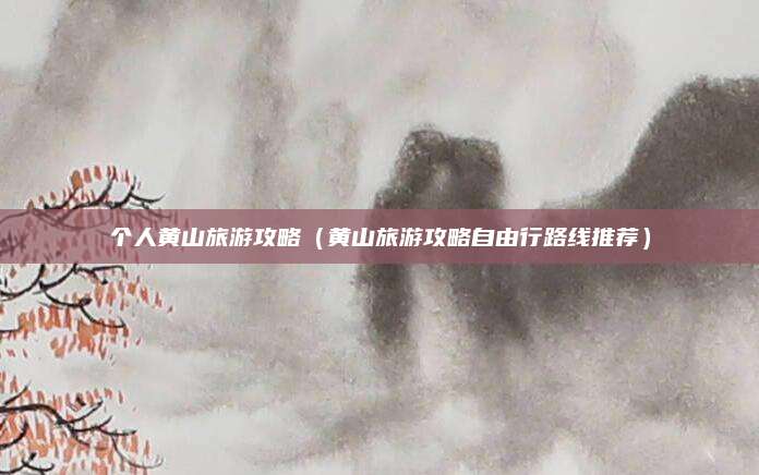 个人黄山旅游攻略（黄山旅游攻略自由行路线推荐）