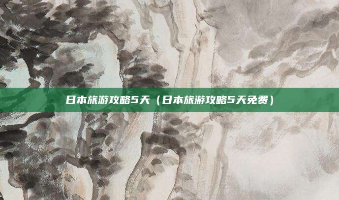 日本旅游攻略5天(日本旅游攻略5天免费)