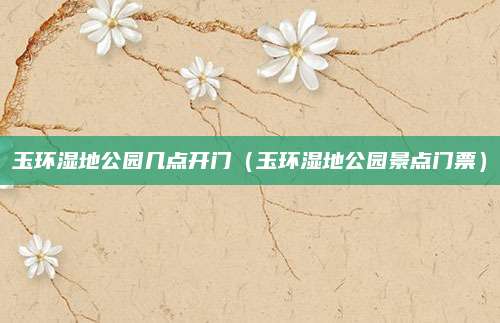 玉环湿地公园几点开门（玉环湿地公园景点门票）