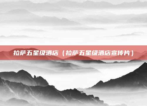 拉萨五星级酒店(拉萨五星级酒店宣传片)