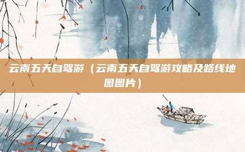 云南五天自驾游(云南五天自驾游攻略及路线地图图片)