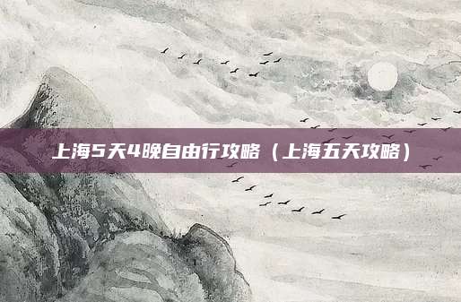 上海5天4晚自由行攻略（上海五天攻略）
