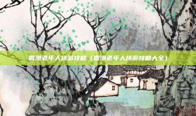 香港老年人旅游攻略（香港老年人旅游攻略大全）