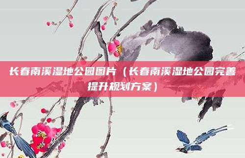长春南溪湿地公园图片（长春南溪湿地公园完善提升规划方案）