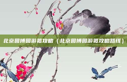 北京园博园游览攻略(北京园博园游览攻略路线)