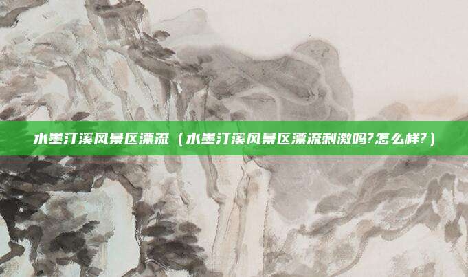 水墨汀溪风景区漂流（水墨汀溪风景区漂流刺激吗?怎么样?）
