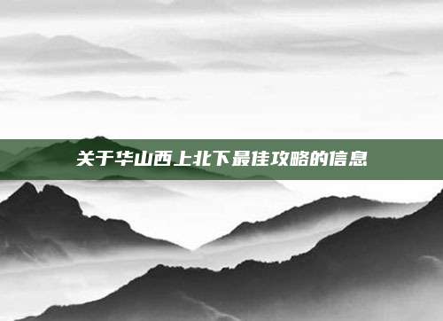关于华山西上北下最佳攻略的信息