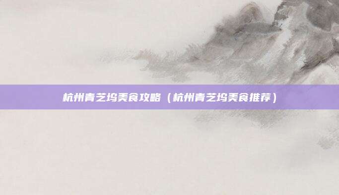 杭州青芝坞美食攻略（杭州青芝坞美食推荐）