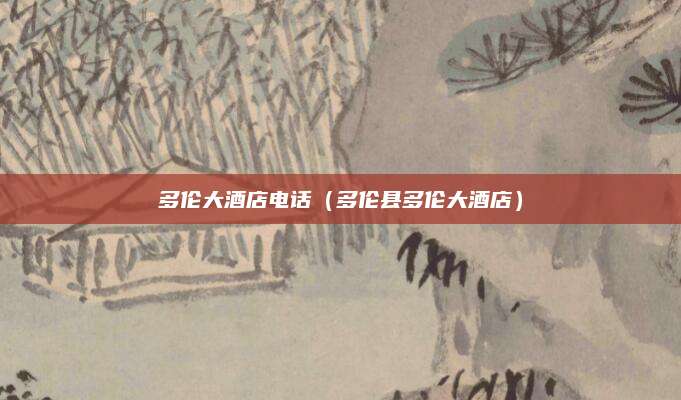 多伦大酒店电话（多伦县多伦大酒店）