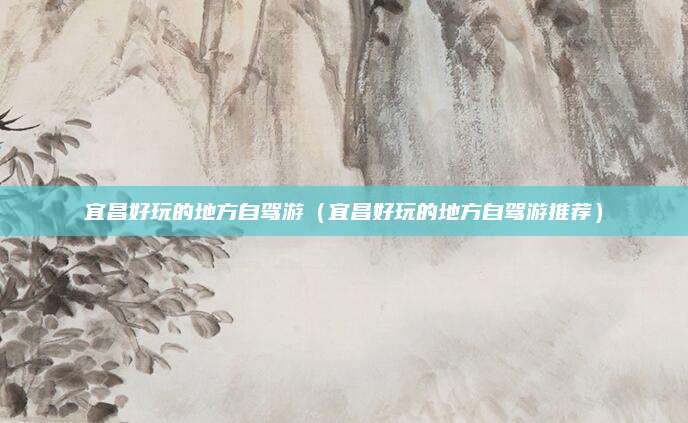宜昌好玩的地方自驾游（宜昌好玩的地方自驾游推荐）