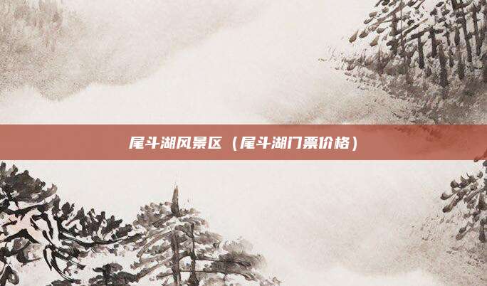 尾斗湖风景区（尾斗湖门票价格）