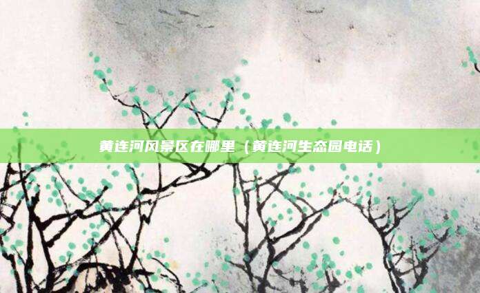 黄连河风景区在哪里（黄连河生态园电话）