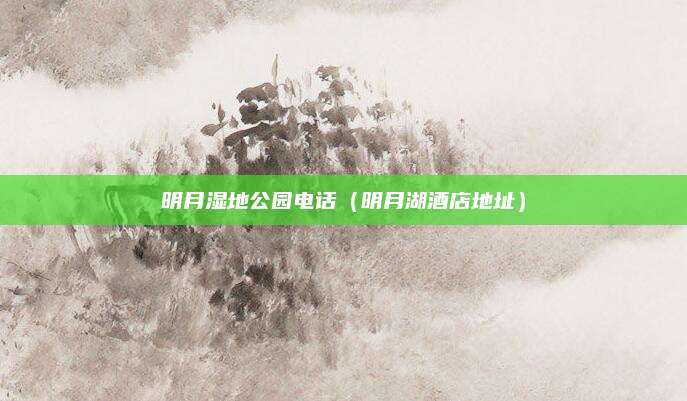 明月湿地公园电话（明月湖酒店地址）