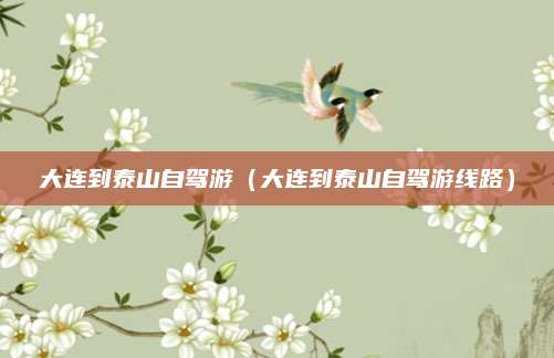 大连到泰山自驾游（大连到泰山自驾游线路）