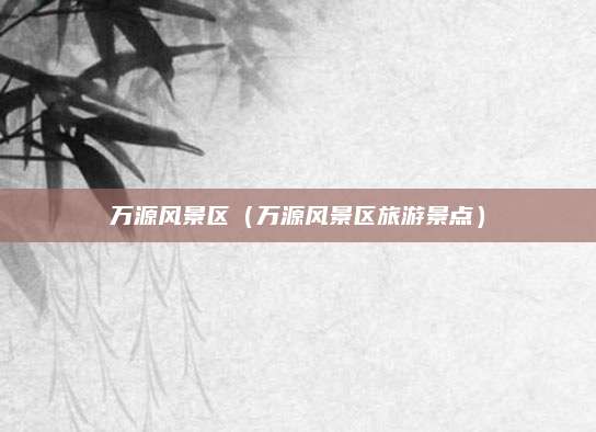 万源风景区（万源风景区旅游景点）