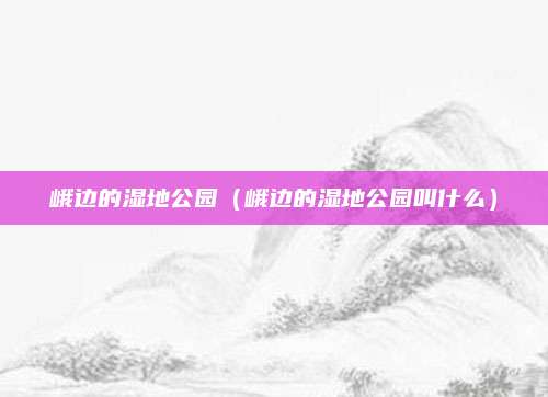 峨边的湿地公园（峨边的湿地公园叫什么）