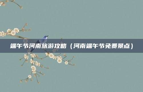 端午节河南旅游攻略（河南端午节免费景点）