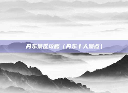 丹东景区攻略（丹东十大景点）