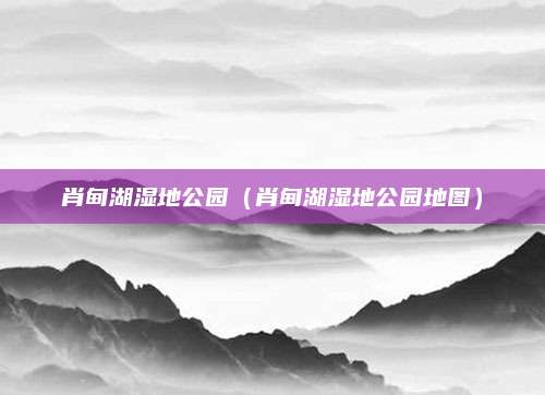 肖甸湖湿地公园（肖甸湖湿地公园地图）