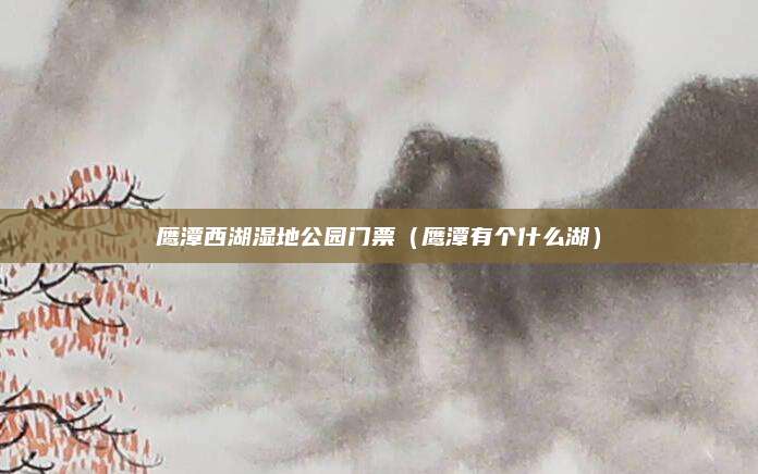 鹰潭西湖湿地公园门票(鹰潭有个什么湖)